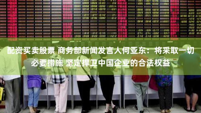 配资买卖股票 商务部新闻发言人何亚东：将采取一切必要措施 坚定捍卫中国企业的合法权益