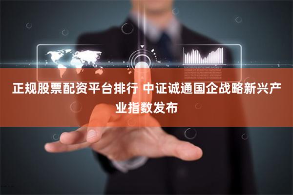 正规股票配资平台排行 中证诚通国企战略新兴产业指数发布
