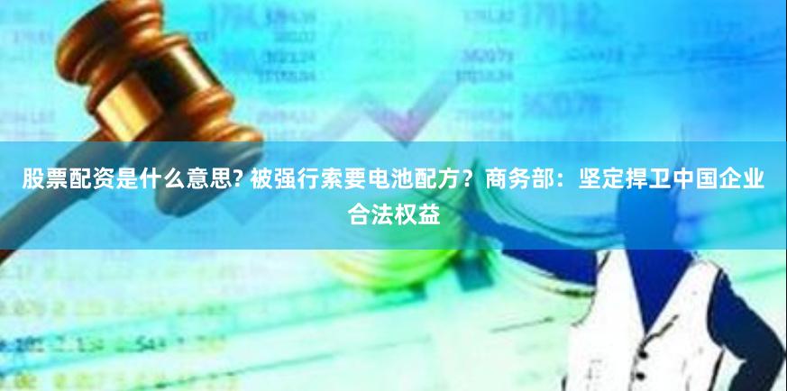 股票配资是什么意思? 被强行索要电池配方？商务部：坚定捍卫中国企业合法权益