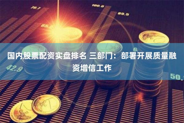 国内股票配资实盘排名 三部门：部署开展质量融资增信工作