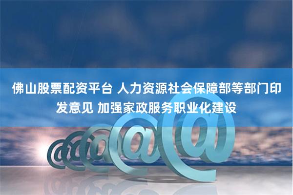 佛山股票配资平台 人力资源社会保障部等部门印发意见 加强家政服务职业化建设