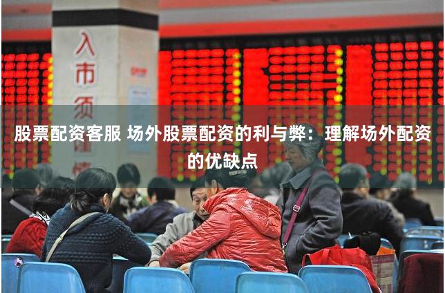 股票配资客服 场外股票配资的利与弊：理解场外配资的优缺点
