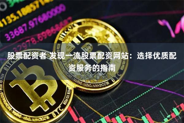 股票配资者 发现一流股票配资网站：选择优质配资服务的指南