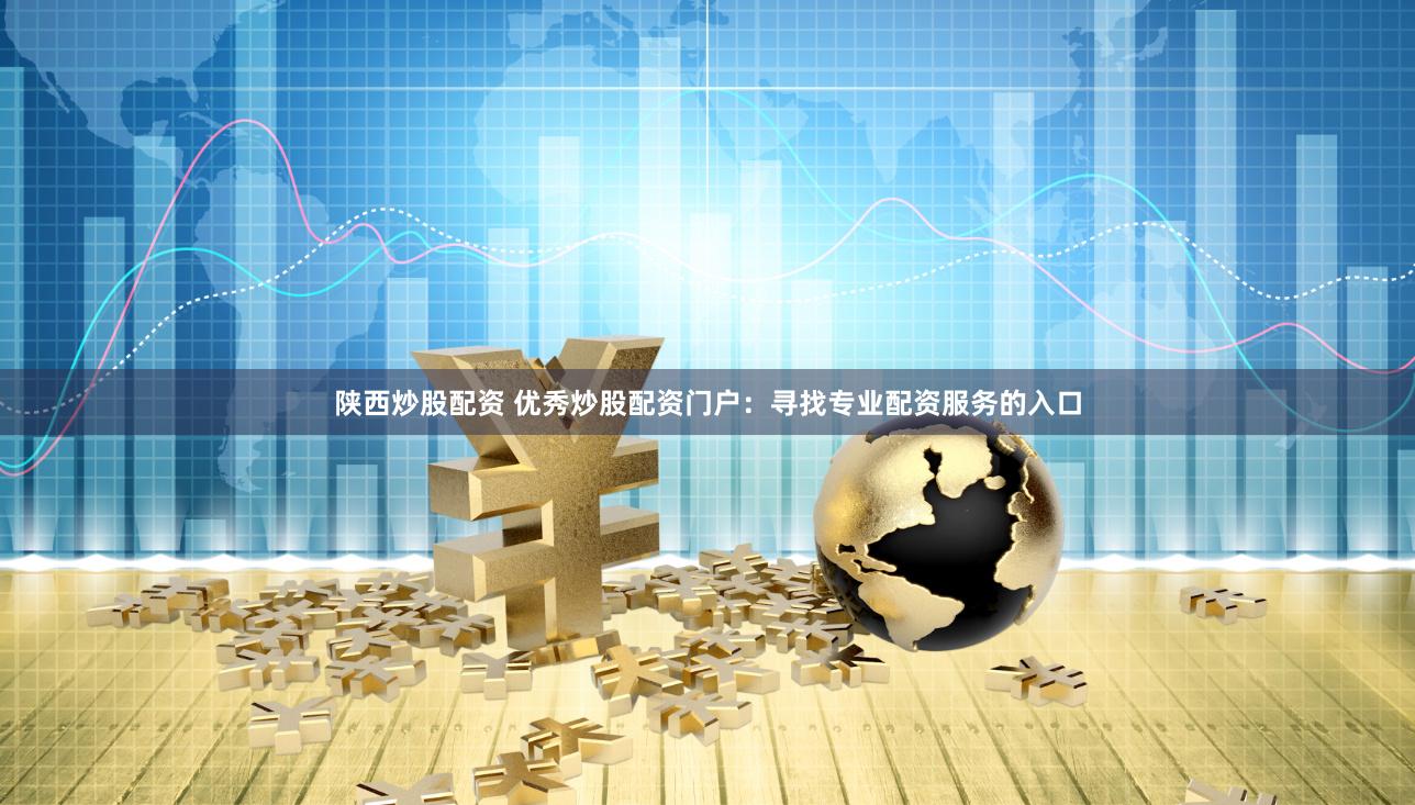陕西炒股配资 优秀炒股配资门户：寻找专业配资服务的入口