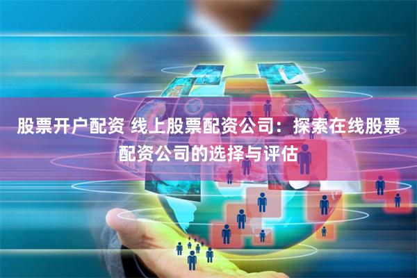 股票开户配资 线上股票配资公司：探索在线股票配资公司的选择与评估