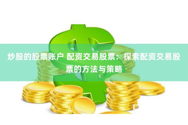 炒股的股票账户 配资交易股票：探索配资交易股票的方法与策略
