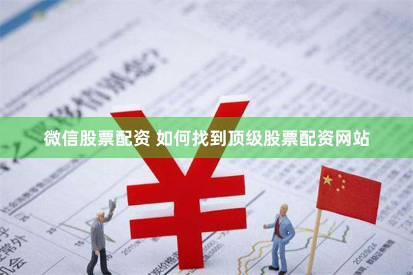 微信股票配资 如何找到顶级股票配资网站