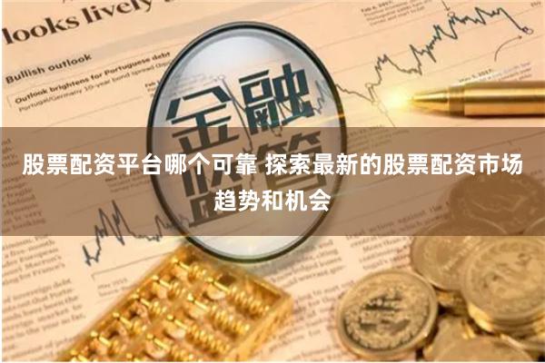 股票配资平台哪个可靠 探索最新的股票配资市场趋势和机会