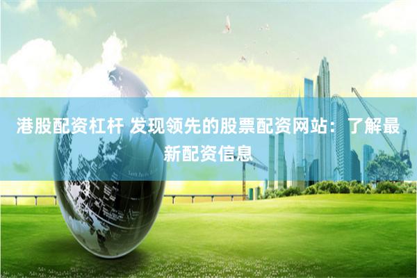 港股配资杠杆 发现领先的股票配资网站：了解最新配资信息