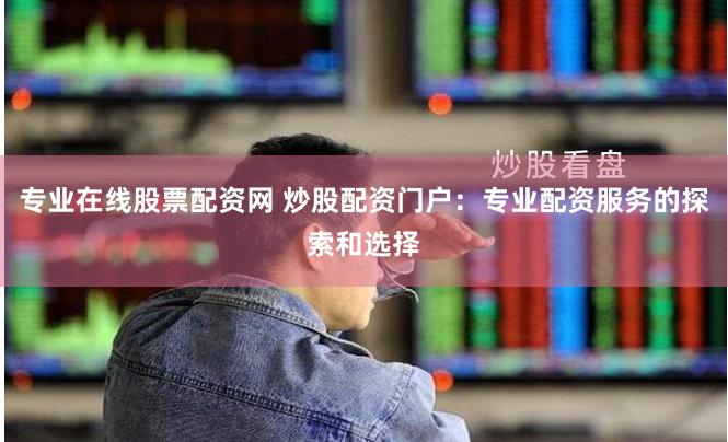 专业在线股票配资网 炒股配资门户：专业配资服务的探索和选择