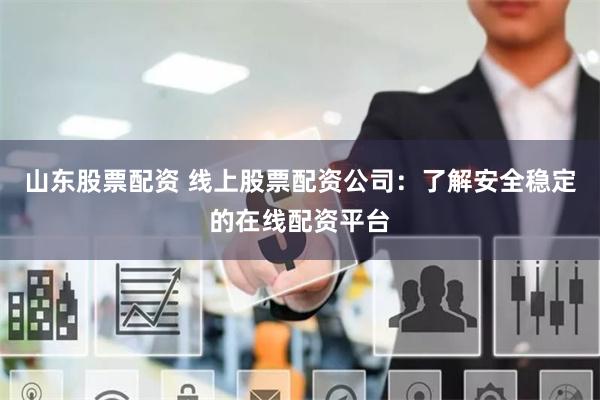 山东股票配资 线上股票配资公司：了解安全稳定的在线配资平台