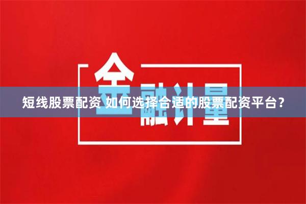 短线股票配资 如何选择合适的股票配资平台？