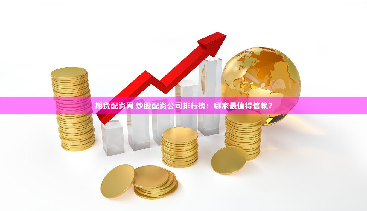 期货配资网 炒股配资公司排行榜：哪家最值得信赖？