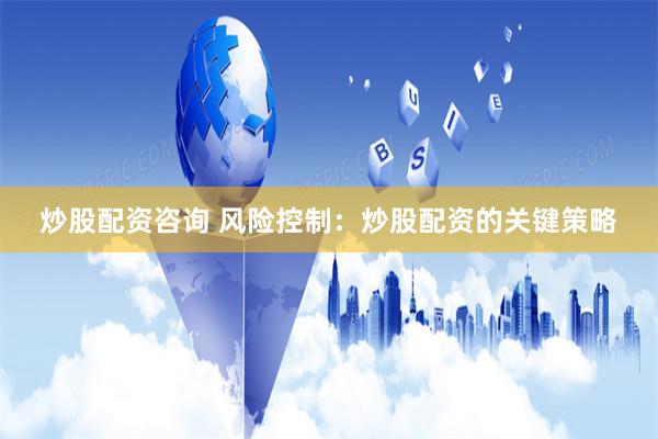 炒股配资咨询 风险控制：炒股配资的关键策略