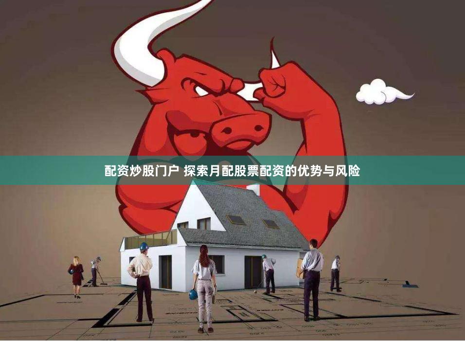 配资炒股门户 探索月配股票配资的优势与风险