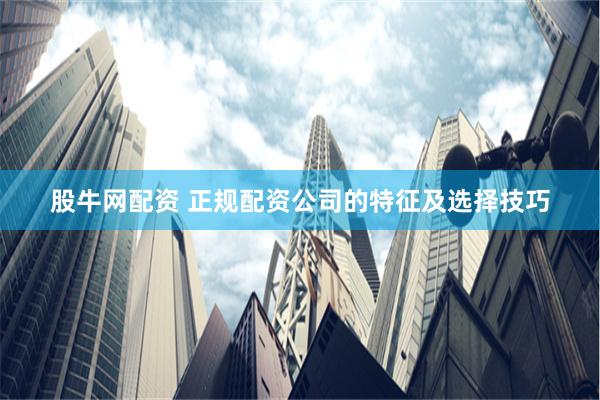 股牛网配资 正规配资公司的特征及选择技巧