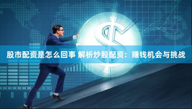 股市配资是怎么回事 解析炒股配资：赚钱机会与挑战