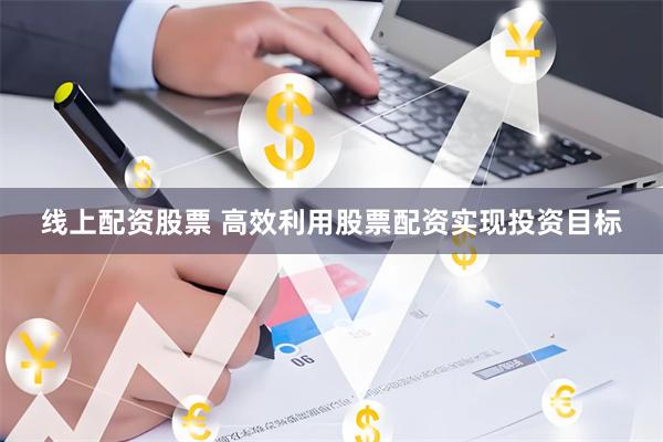 线上配资股票 高效利用股票配资实现投资目标