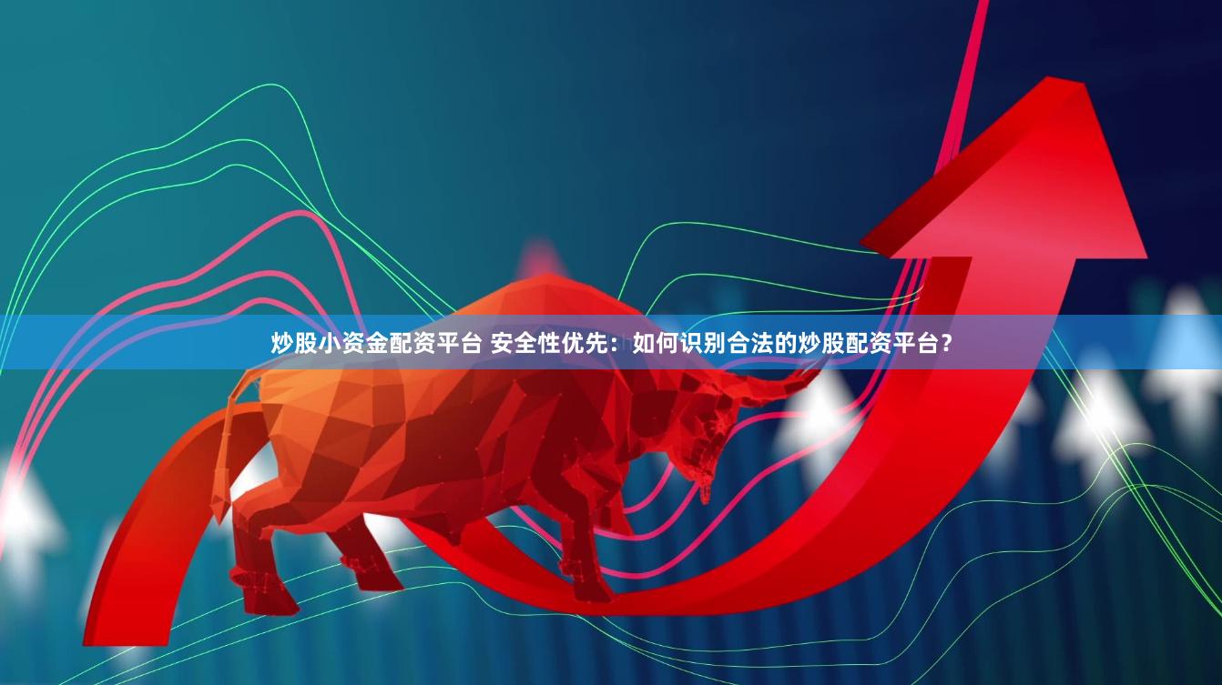 炒股小资金配资平台 安全性优先：如何识别合法的炒股配资平台？