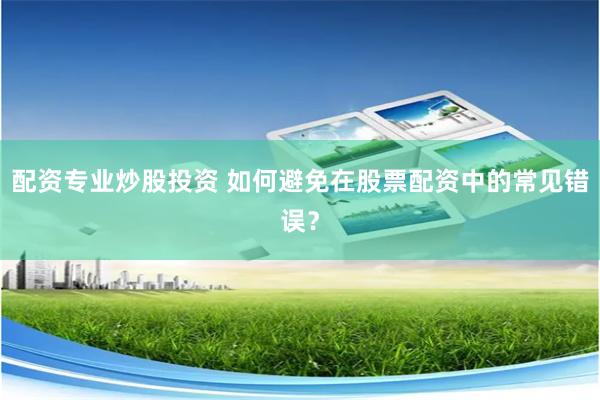 配资专业炒股投资 如何避免在股票配资中的常见错误？