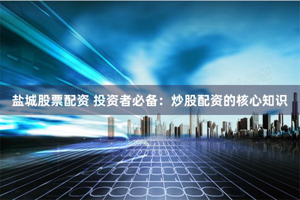 盐城股票配资 投资者必备：炒股配资的核心知识
