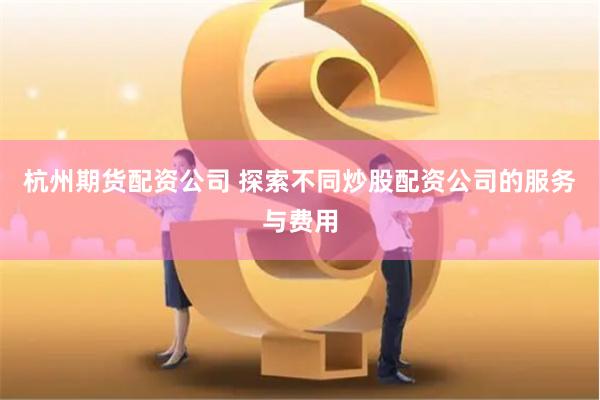 杭州期货配资公司 探索不同炒股配资公司的服务与费用