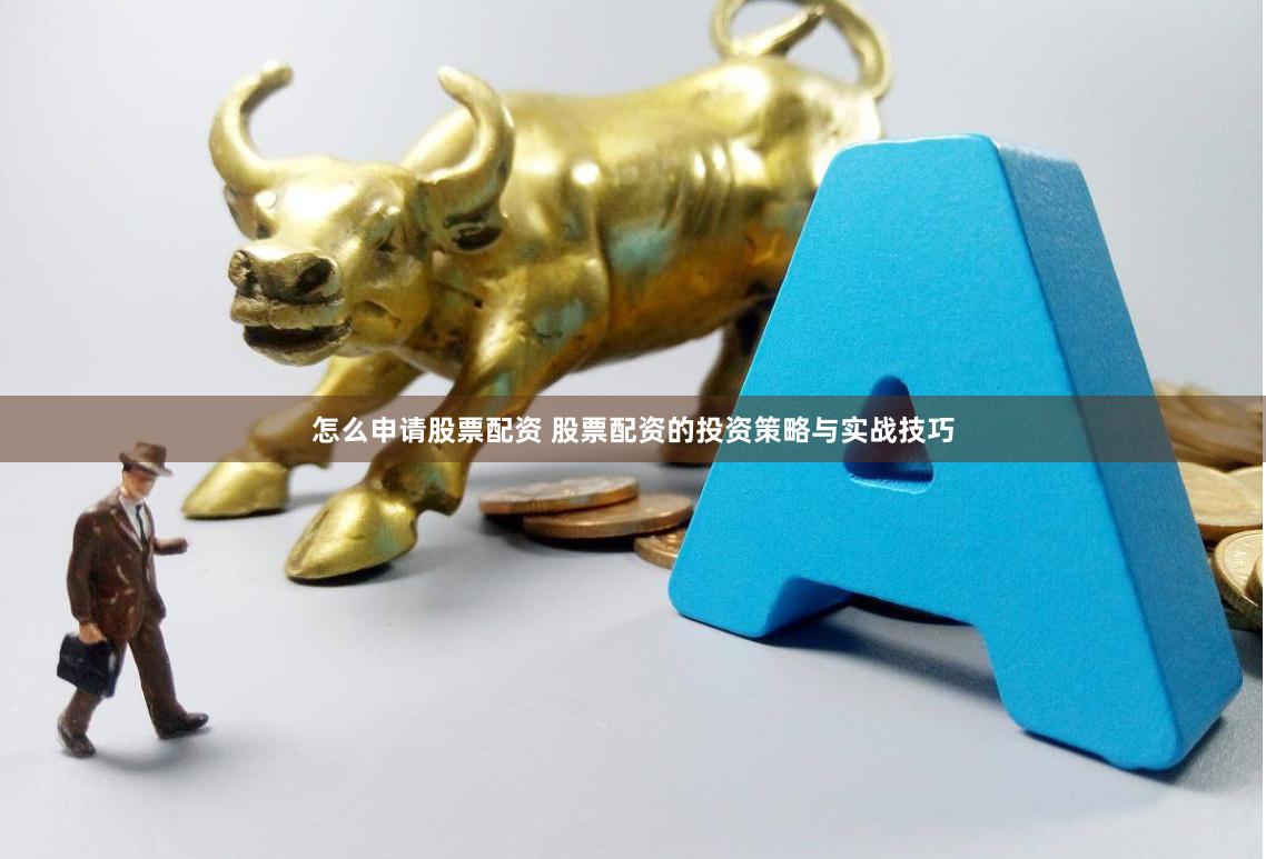 怎么申请股票配资 股票配资的投资策略与实战技巧