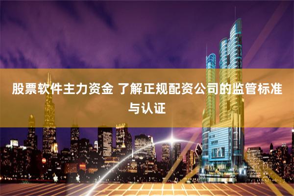 股票软件主力资金 了解正规配资公司的监管标准与认证