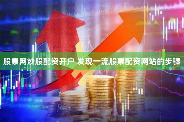 股票网炒股配资开户 发现一流股票配资网站的步骤