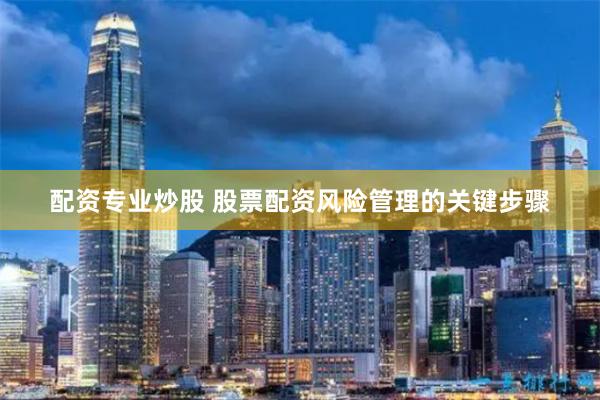 配资专业炒股 股票配资风险管理的关键步骤