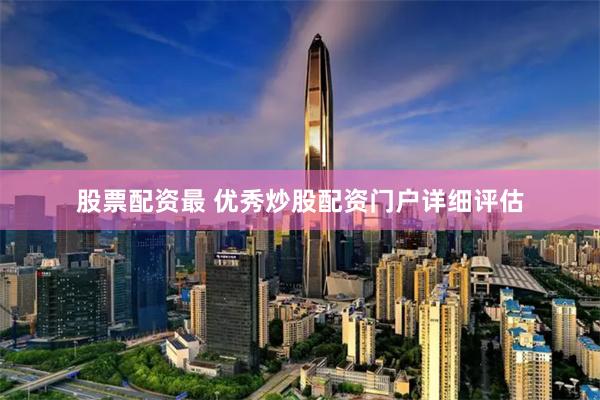 股票配资最 优秀炒股配资门户详细评估