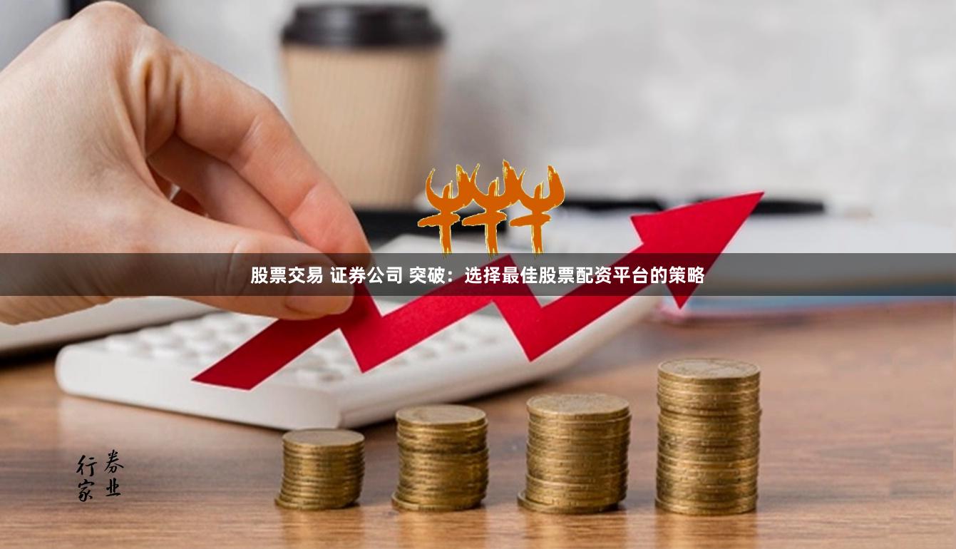 股票交易 证券公司 突破：选择最佳股票配资平台的策略