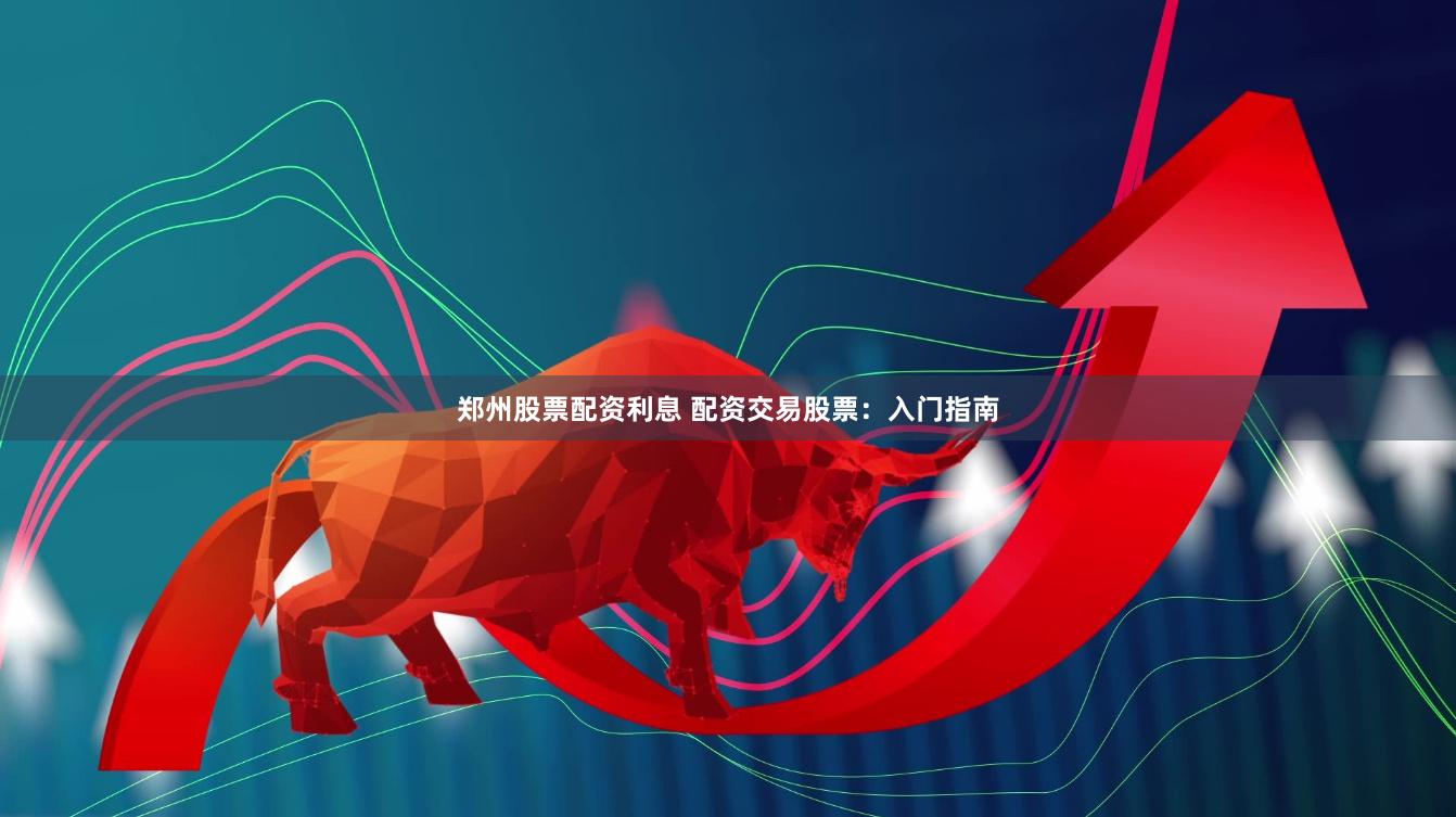 郑州股票配资利息 配资交易股票：入门指南