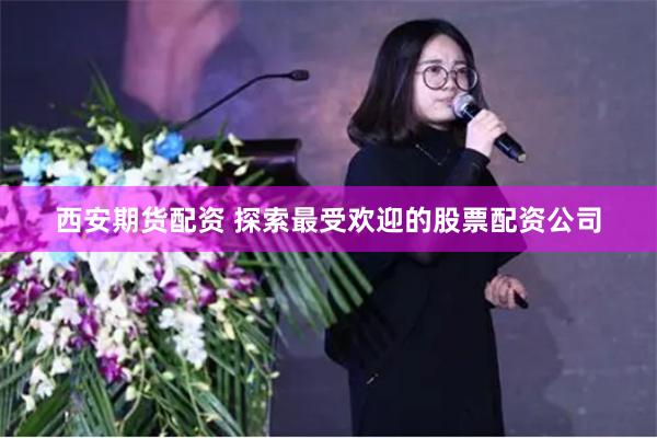 西安期货配资 探索最受欢迎的股票配资公司