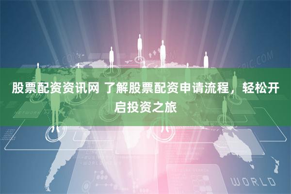股票配资资讯网 了解股票配资申请流程，轻松开启投资之旅