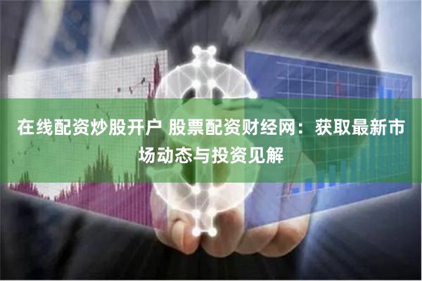 在线配资炒股开户 股票配资财经网：获取最新市场动态与投资见解