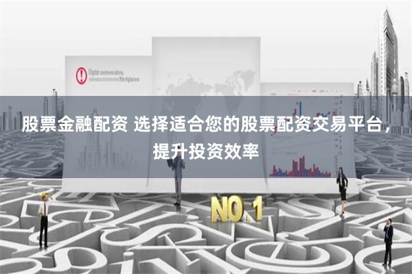 股票金融配资 选择适合您的股票配资交易平台，提升投资效率