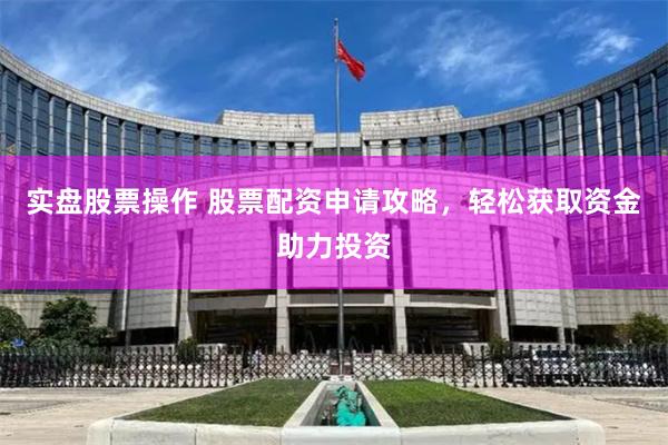 实盘股票操作 股票配资申请攻略，轻松获取资金助力投资