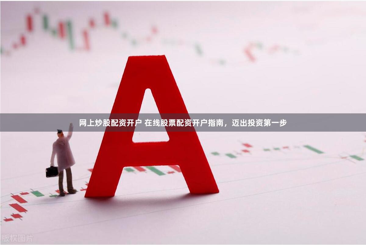 网上炒股配资开户 在线股票配资开户指南，迈出投资第一步