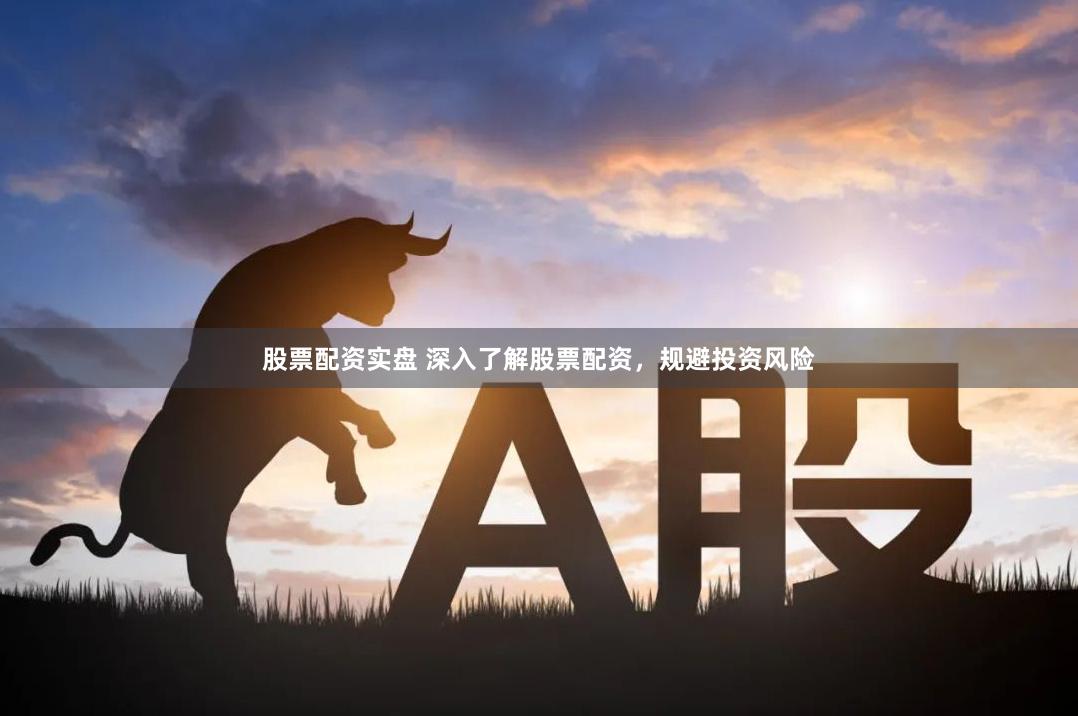 股票配资实盘 深入了解股票配资，规避投资风险
