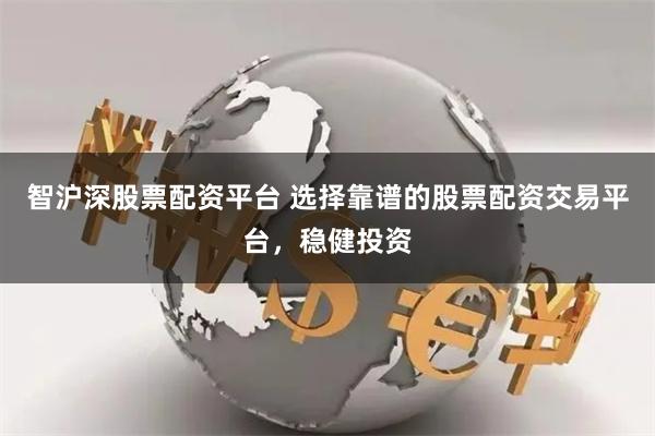 智沪深股票配资平台 选择靠谱的股票配资交易平台，稳健投资
