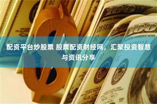 配资平台炒股票 股票配资财经网，汇聚投资智慧与资讯分享
