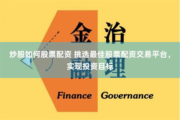 炒股如何股票配资 挑选最佳股票配资交易平台，实现投资目标