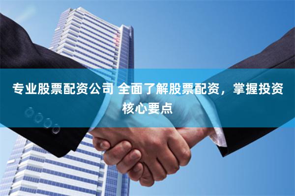 专业股票配资公司 全面了解股票配资，掌握投资核心要点