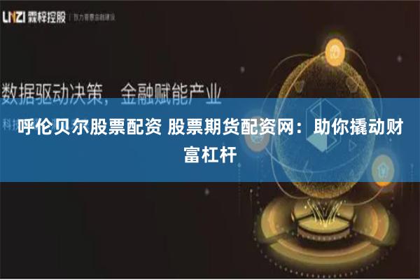 呼伦贝尔股票配资 股票期货配资网：助你撬动财富杠杆