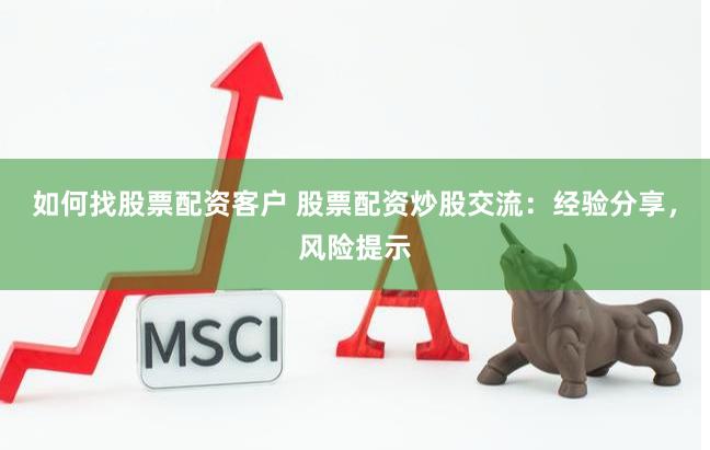 如何找股票配资客户 股票配资炒股交流：经验分享，风险提示