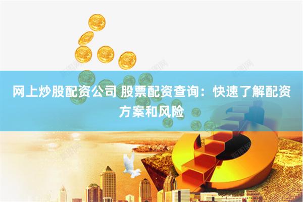 网上炒股配资公司 股票配资查询：快速了解配资方案和风险