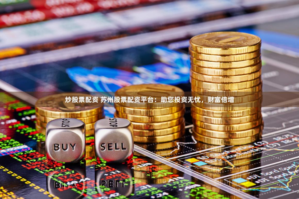 炒股票配资 苏州股票配资平台：助您投资无忧，财富倍增