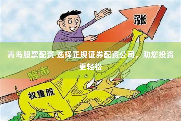 青岛股票配资 选择正规证券配资公司，助您投资更轻松