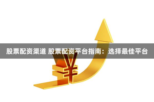 股票配资渠道 股票配资平台指南：选择最佳平台